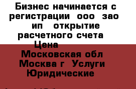 Бизнес начинается с регистрации (ооо, зао, ип)- открытие расчетного счета  › Цена ­ 10 000 - Московская обл., Москва г. Услуги » Юридические   